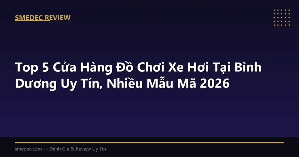 Top 5 Cửa Hàng Đồ Chơi Xe Hơi Tại Bình Dương Uy Tín, Nhiều Mẫu Mã 2026