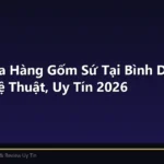 Top 5 Cửa Hàng Gốm Sứ Tại Bình Dương Đẹp Nghệ Thuật, Uy Tín 2026