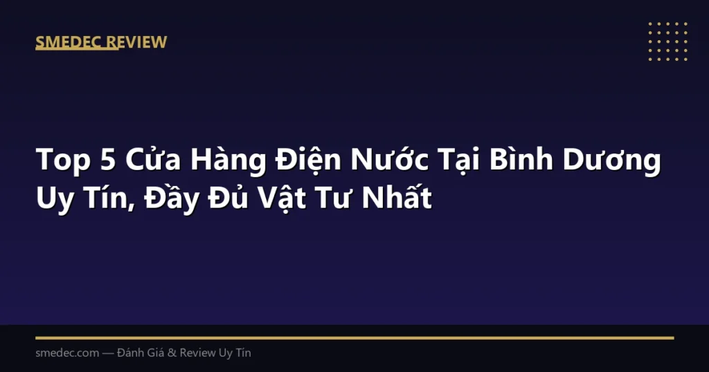 Top 5 Cửa Hàng Điện Nước Tại Bình Dương Uy Tín, Đầy Đủ Vật Tư Nhất