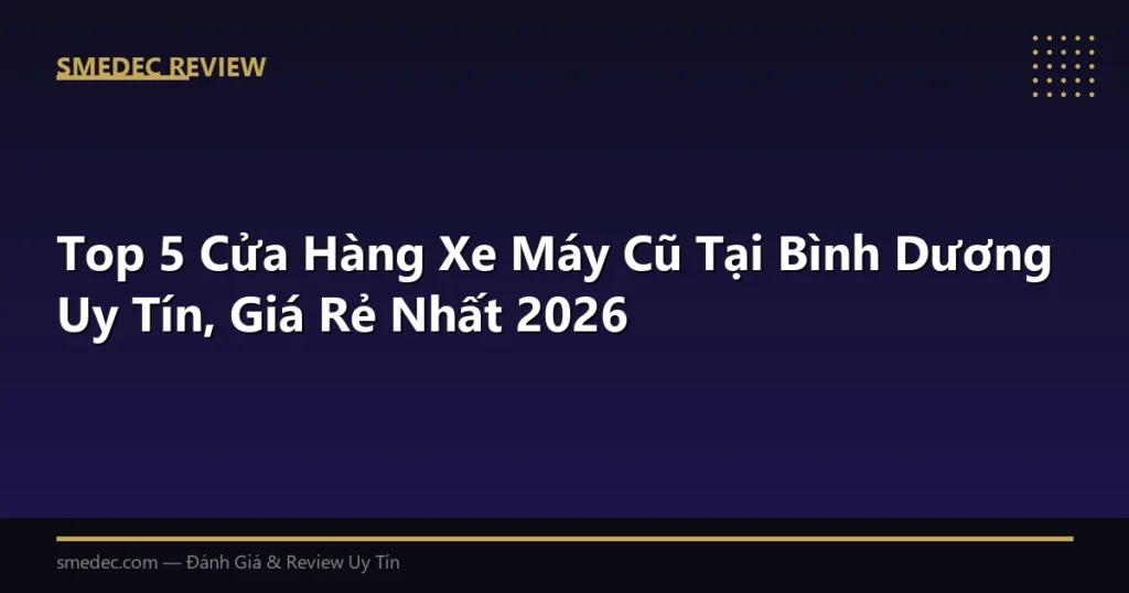Top 5 Cửa Hàng Xe Máy Cũ Tại Bình Dương Uy Tín, Giá Rẻ Nhất 2026