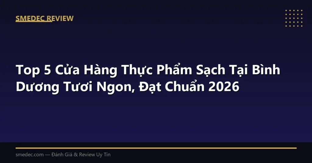 Top 5 Cửa Hàng Thực Phẩm Sạch Tại Bình Dương Tươi Ngon, Đạt Chuẩn 2026