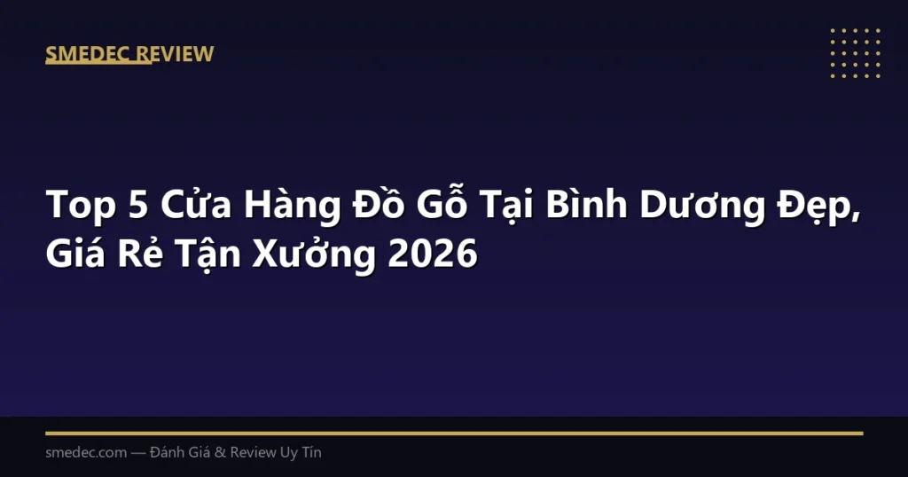 Top 5 Cửa Hàng Đồ Gỗ Tại Bình Dương Đẹp, Giá Rẻ Tận Xưởng 2026