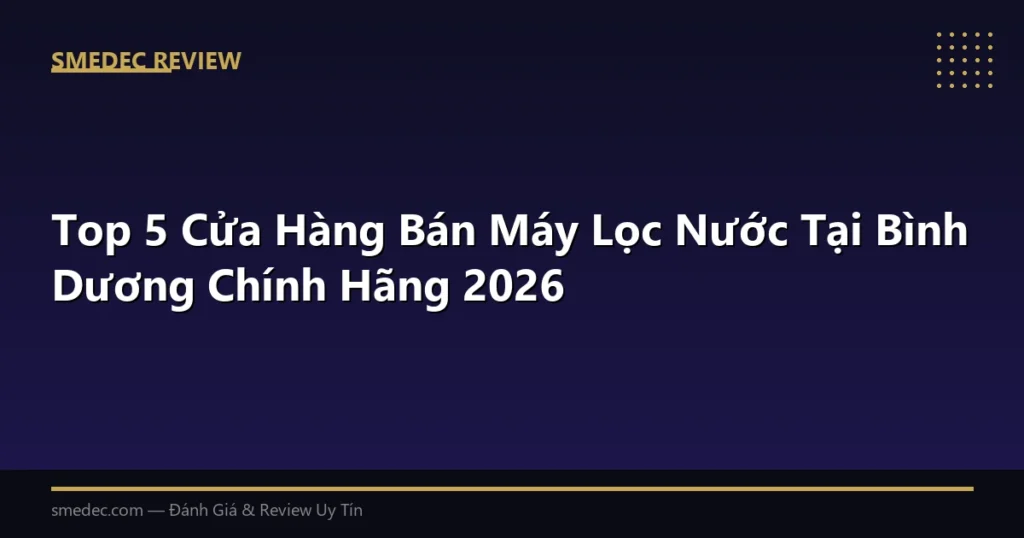 Top 5 Cửa Hàng Bán Máy Lọc Nước Tại Bình Dương Chính Hãng 2026