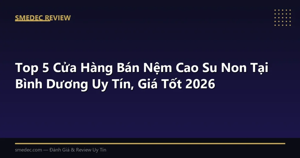 Top 5 Cửa Hàng Bán Nệm Cao Su Non Tại Bình Dương Uy Tín, Giá Tốt 2026