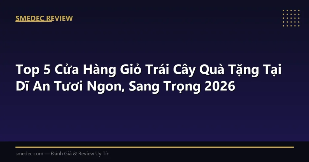 Top 5 Cửa Hàng Giỏ Trái Cây Quà Tặng Tại Dĩ An Tươi Ngon, Sang Trọng 2026