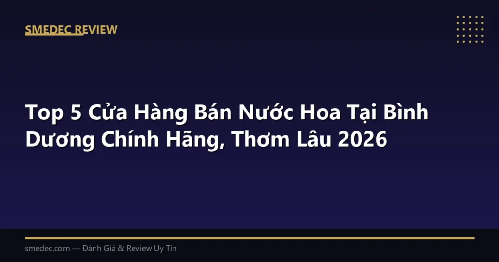 Top 5 Cửa Hàng Bán Nước Hoa Tại Bình Dương Chính Hãng, Thơm Lâu 2026