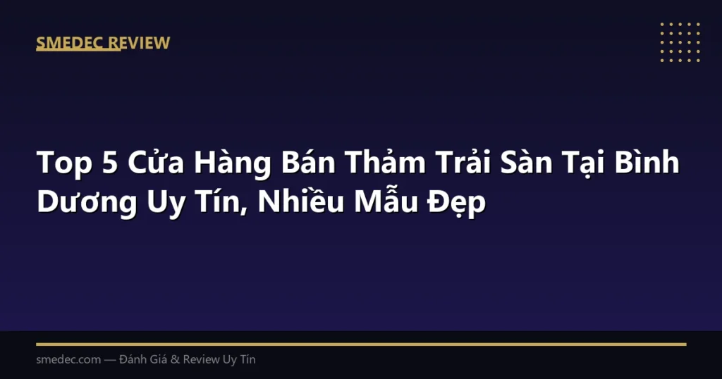 Top 5 Cửa Hàng Bán Thảm Trải Sàn Tại Bình Dương Uy Tín, Nhiều Mẫu Đẹp
