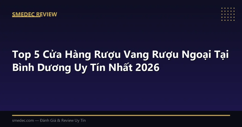 Top 5 Cửa Hàng Rượu Vang Rượu Ngoại Tại Bình Dương Uy Tín Nhất 2026