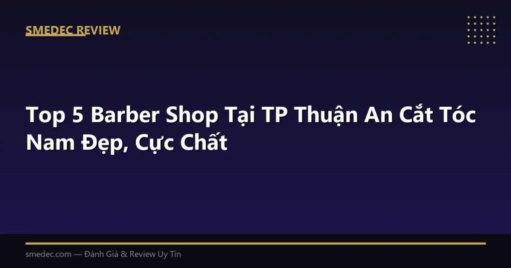 Top 5 Barber Shop Tại TP Thuận An Cắt Tóc Nam Đẹp, Cực Chất