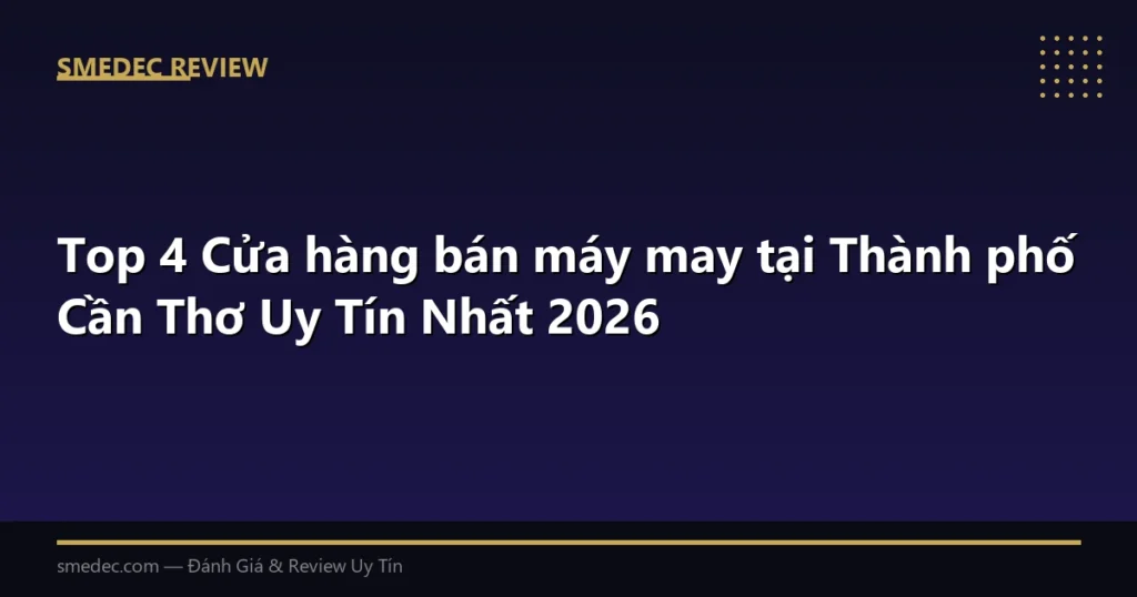 Top 4 Cửa hàng bán máy may tại Thành phố Cần Thơ Uy Tín Nhất 2026