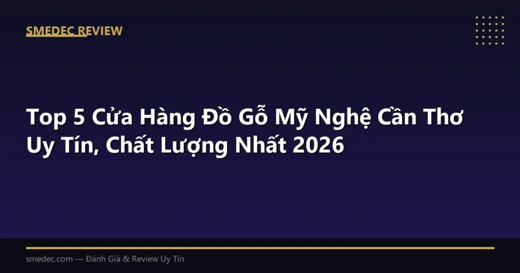 Top 5 Cửa Hàng Đồ Gỗ Mỹ Nghệ Cần Thơ Uy Tín, Chất Lượng Nhất 2026