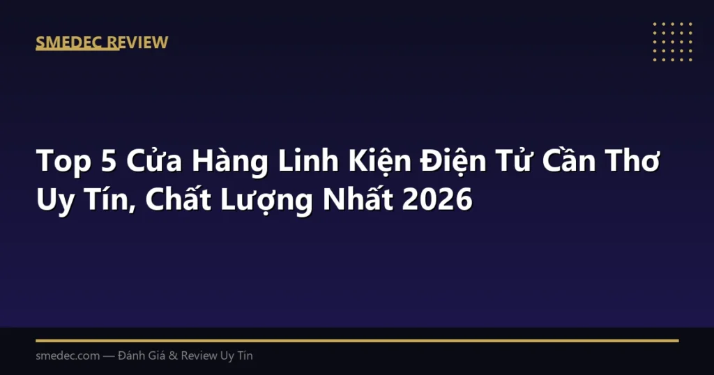 Top 5 Cửa Hàng Linh Kiện Điện Tử Cần Thơ Uy Tín, Chất Lượng Nhất 2026