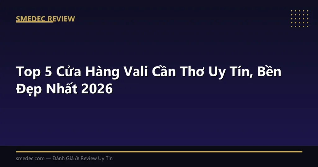 Top 5 Cửa Hàng Vali Cần Thơ Uy Tín, Bền Đẹp Nhất 2026