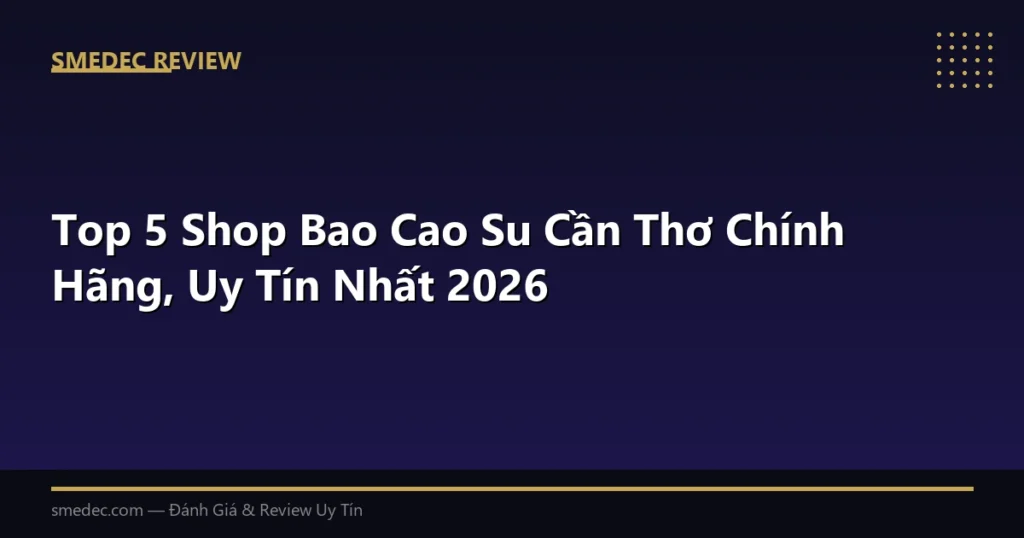 Top 5 Shop Bao Cao Su Cần Thơ Chính Hãng, Uy Tín Nhất 2026