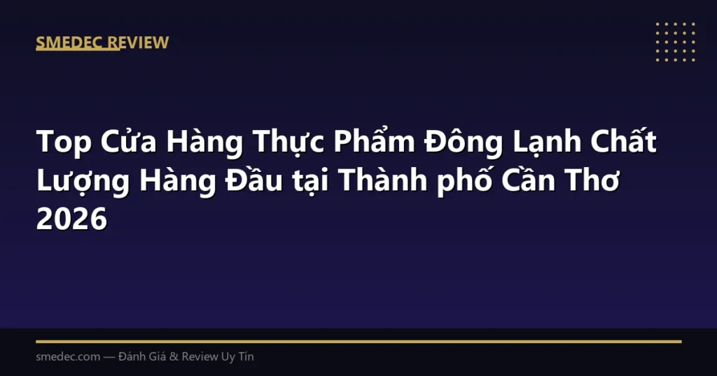 Top Cửa Hàng Thực Phẩm Đông Lạnh Chất Lượng Hàng Đầu tại Thành phố Cần Thơ 2026