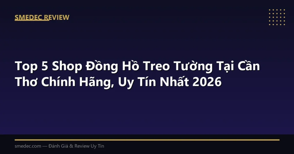Top 5 Shop Đồng Hồ Treo Tường Tại Cần Thơ Chính Hãng, Uy Tín Nhất 2026