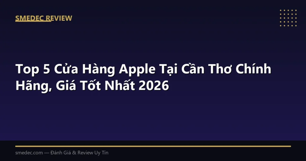 Top 5 Cửa Hàng Apple Tại Cần Thơ Chính Hãng, Giá Tốt Nhất 2026