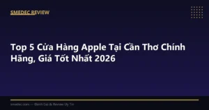 Top 5 Cửa Hàng Apple Tại Cần Thơ Chính Hãng, Giá Tốt Nhất 2026