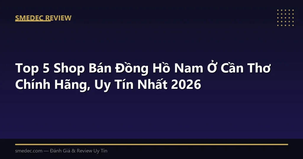 Top 5 Shop Bán Đồng Hồ Nam Ở Cần Thơ Chính Hãng, Uy Tín Nhất 2026