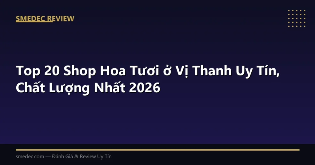 Top 20 Shop Hoa Tươi ở Vị Thanh Uy Tín, Chất Lượng Nhất 2026