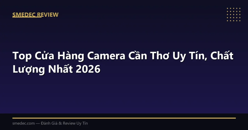 Top Cửa Hàng Camera Cần Thơ Uy Tín, Chất Lượng Nhất 2026