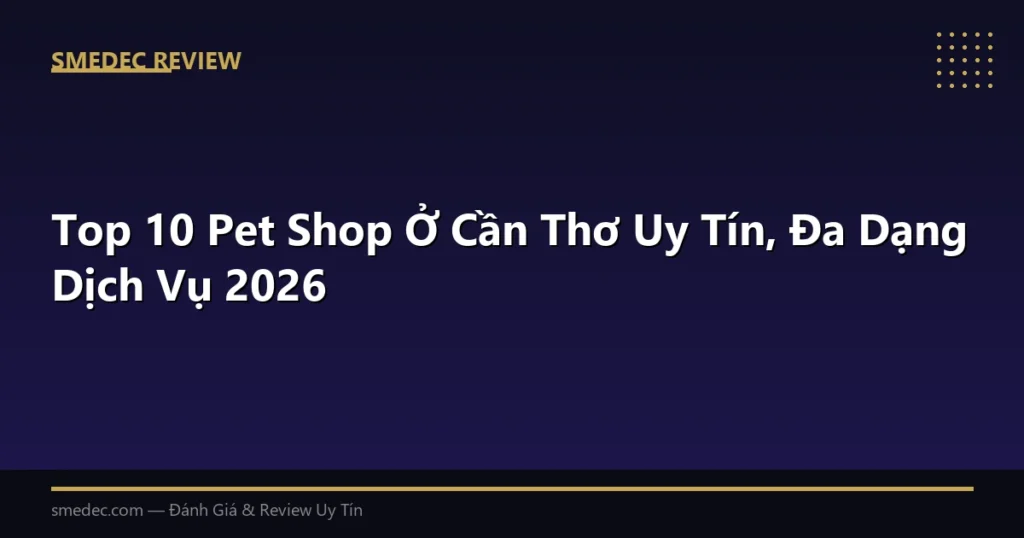 Top 10 Pet Shop Ở Cần Thơ Uy Tín, Đa Dạng Dịch Vụ 2026