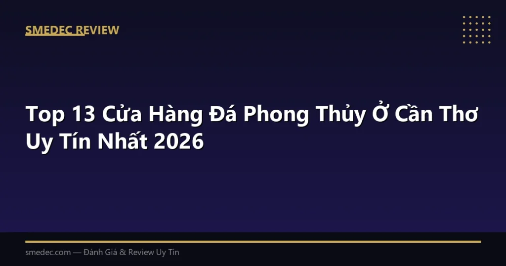 Top 13 Cửa Hàng Đá Phong Thủy Ở Cần Thơ Uy Tín Nhất 2026