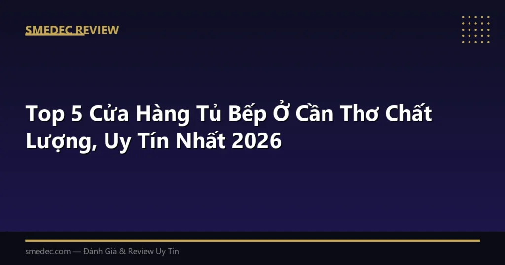 Top 5 Cửa Hàng Tủ Bếp Ở Cần Thơ Chất Lượng, Uy Tín Nhất 2026