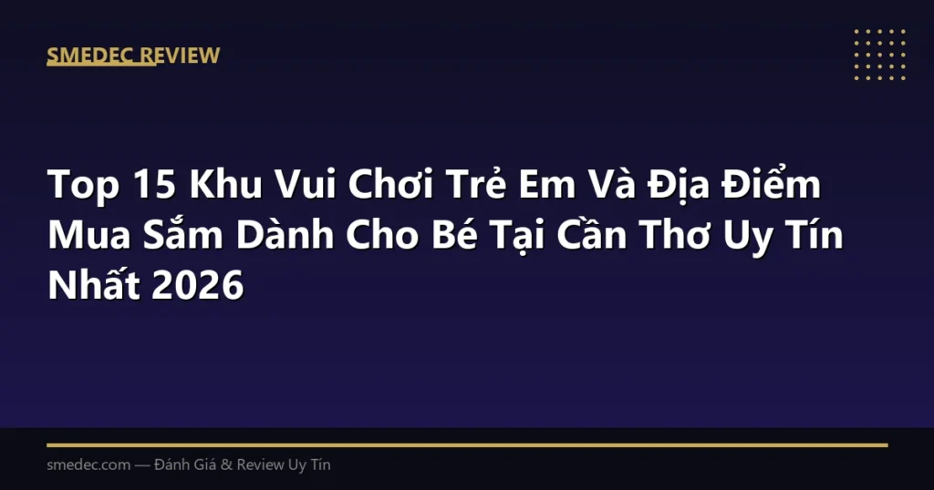 Top 15 Khu Vui Chơi Trẻ Em Và Địa Điểm Mua Sắm Dành Cho Bé Tại Cần Thơ Uy Tín Nhất 2026