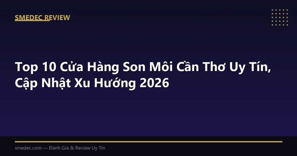 Top 10 Cửa Hàng Son Môi Cần Thơ Uy Tín, Cập Nhật Xu Hướng 2026