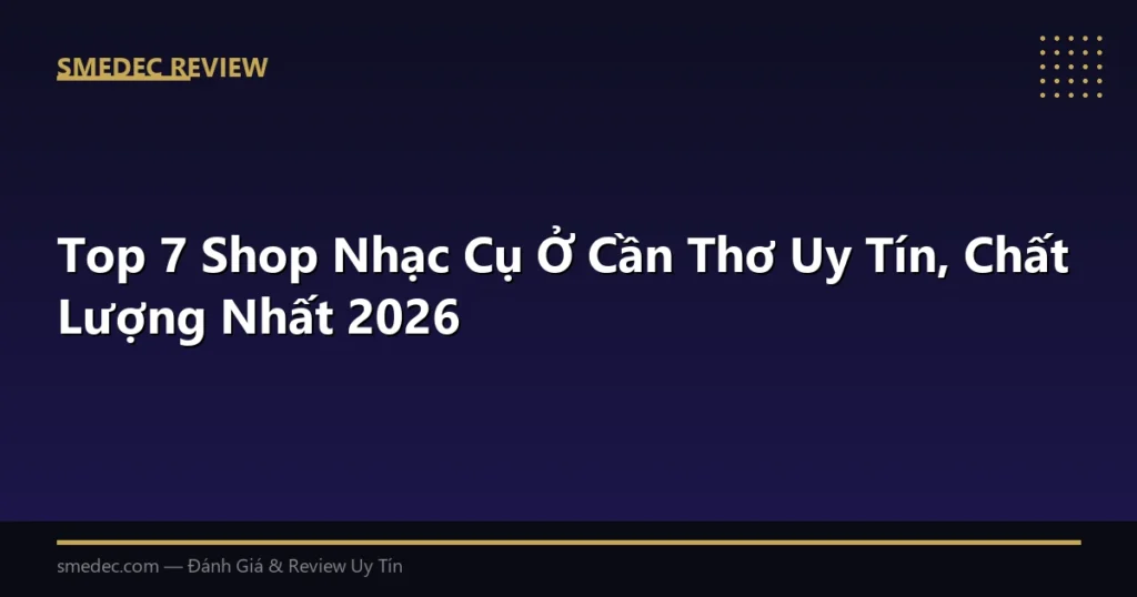 Top 7 Shop Nhạc Cụ Ở Cần Thơ Uy Tín, Chất Lượng Nhất 2026