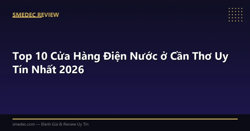 Top 10 Cửa Hàng Điện Nước ở Cần Thơ Uy Tín Nhất 2026