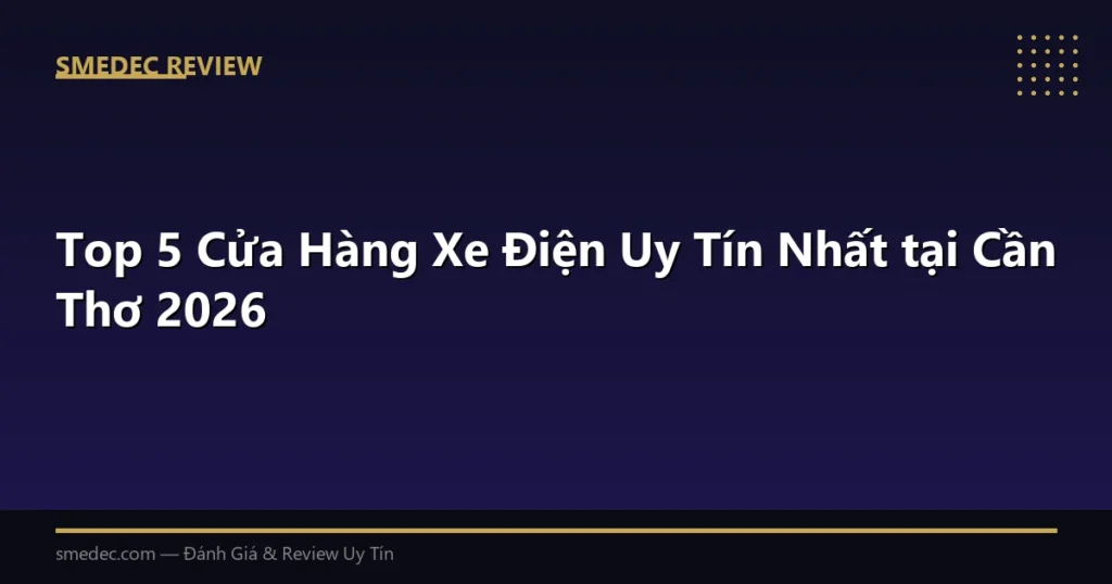 Top 5 Cửa Hàng Xe Điện Uy Tín Nhất tại Cần Thơ 2026