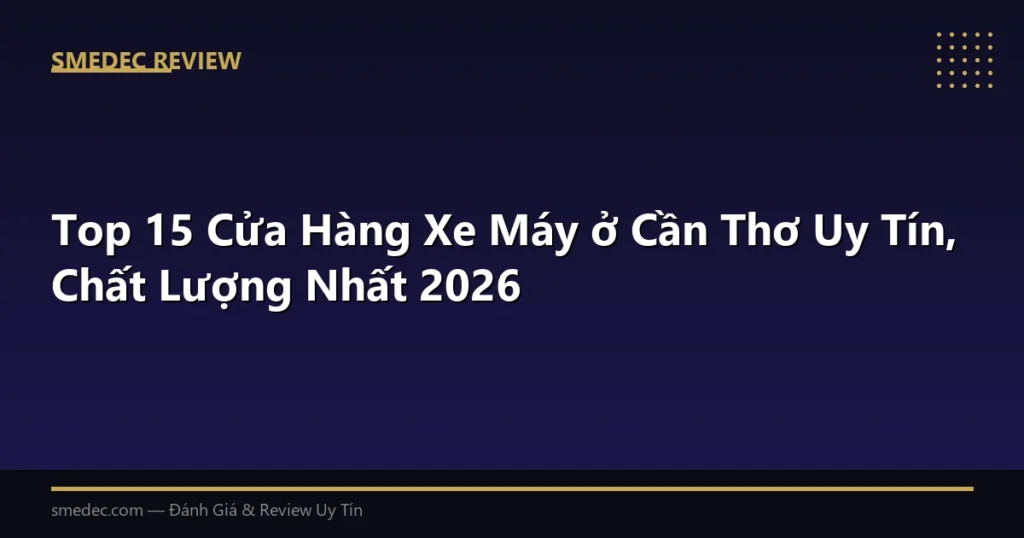 Top 15 Cửa Hàng Xe Máy ở Cần Thơ Uy Tín, Chất Lượng Nhất 2026