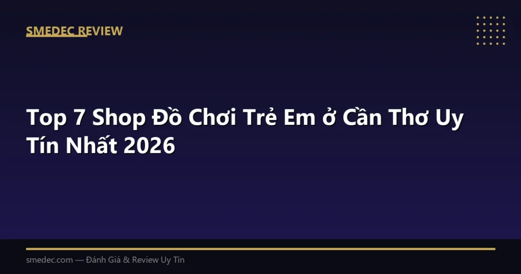 Top 7 Shop Đồ Chơi Trẻ Em ở Cần Thơ Uy Tín Nhất 2026