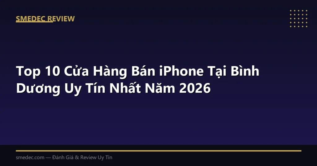 Top 10 Cửa Hàng Bán iPhone Tại Bình Dương Uy Tín Nhất Năm 2026
