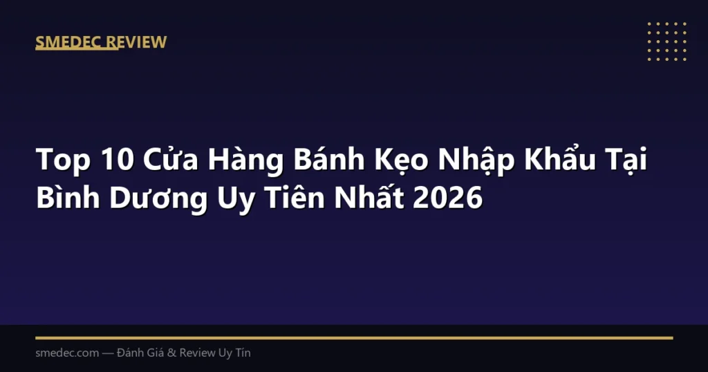 Top 10 Cửa Hàng Bánh Kẹo Nhập Khẩu Tại Bình Dương Uy Tiên Nhất 2026