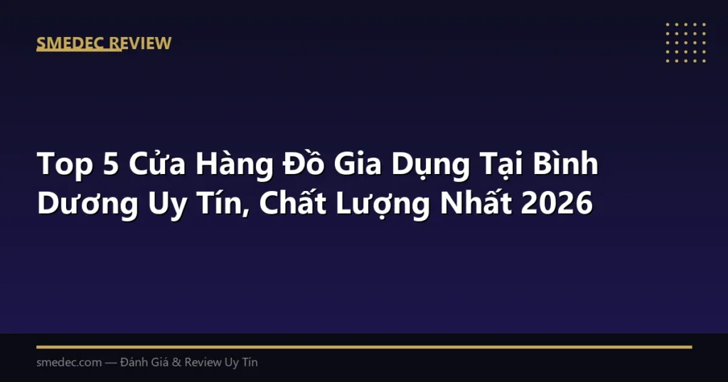 Top 5 Cửa Hàng Đồ Gia Dụng Tại Bình Dương Uy Tín, Chất Lượng Nhất 2026