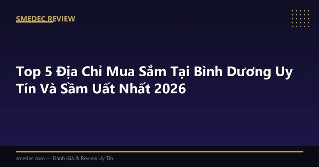 Top 5 Địa Chỉ Mua Sắm Tại Bình Dương Uy Tín Và Sầm Uất Nhất 2026