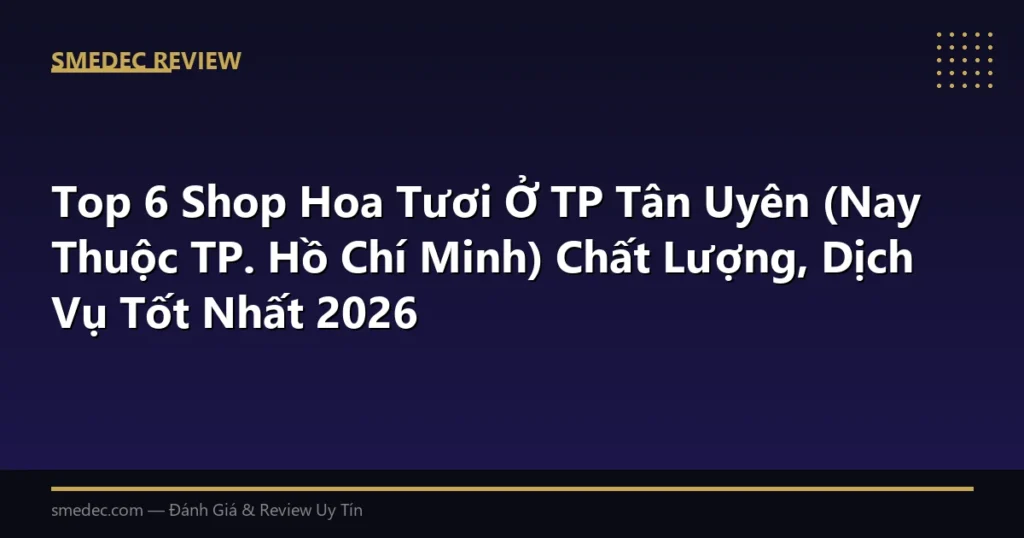 Top 6 Shop Hoa Tươi Ở TP Tân Uyên (Nay Thuộc TP. Hồ Chí Minh) Chất Lượng, Dịch Vụ Tốt Nhất 2026