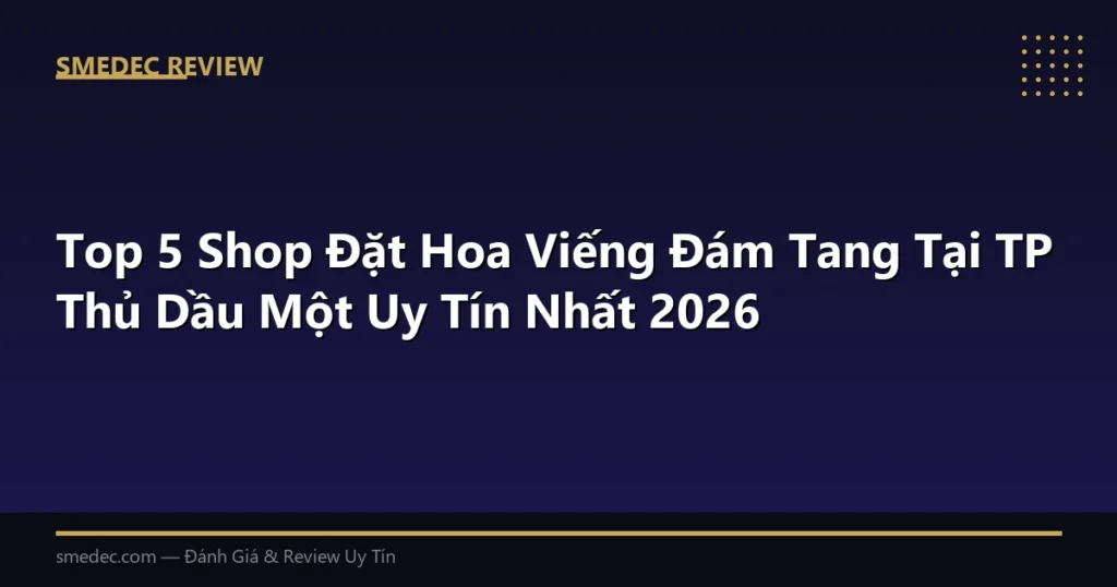 Top 5 Shop Đặt Hoa Viếng Đám Tang Tại TP Thủ Dầu Một Uy Tín Nhất 2026