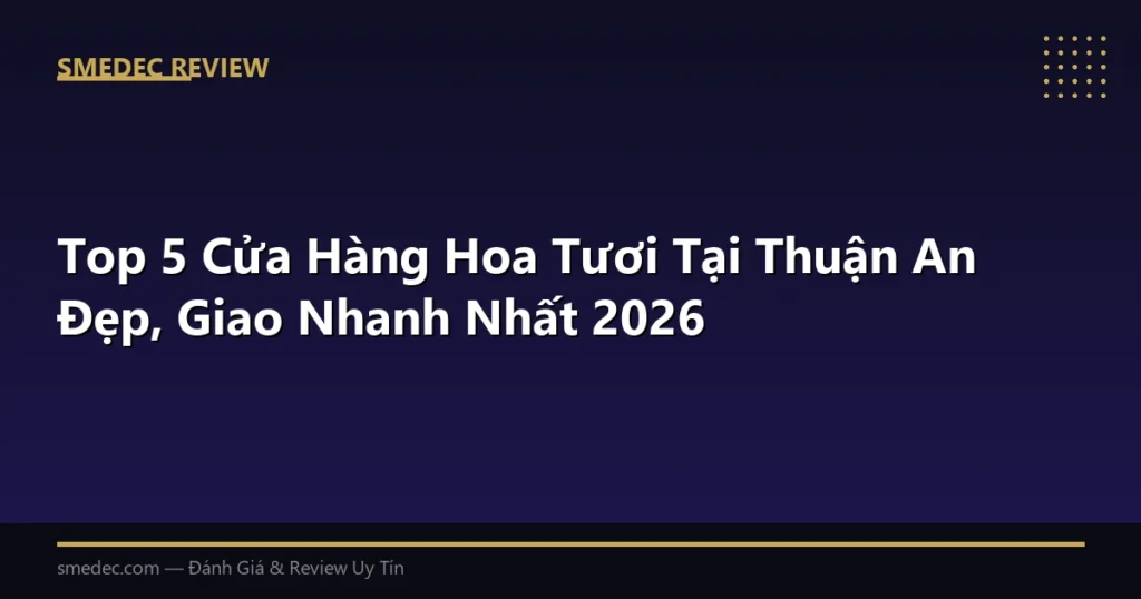 Top 5 Cửa Hàng Hoa Tươi Tại Thuận An Đẹp, Giao Nhanh Nhất 2026