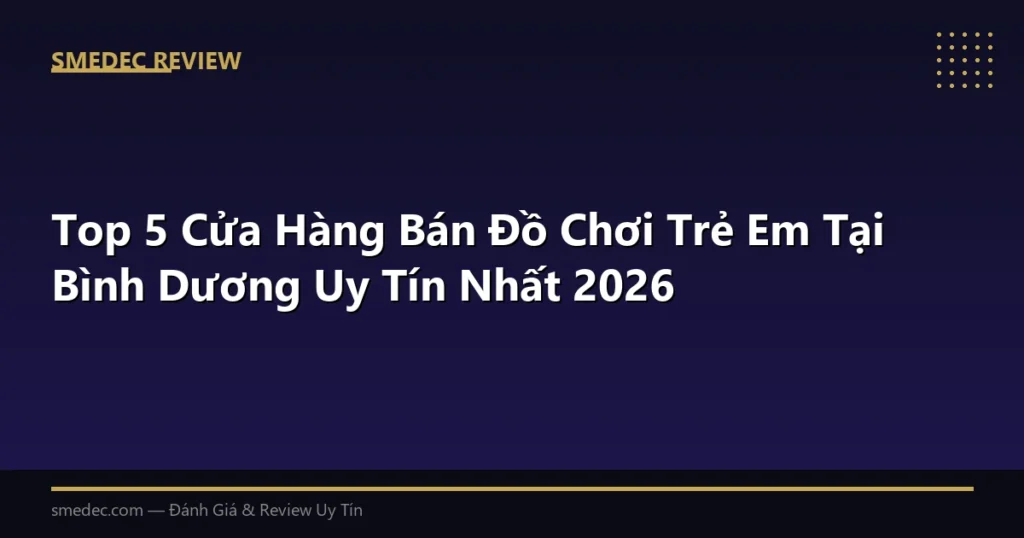 Top 5 Cửa Hàng Bán Đồ Chơi Trẻ Em Tại Bình Dương Uy Tín Nhất 2026