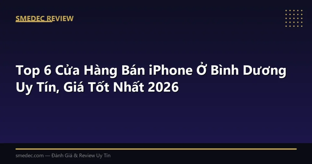 Top 6 Cửa Hàng Bán iPhone Ở Bình Dương Uy Tín, Giá Tốt Nhất 2026