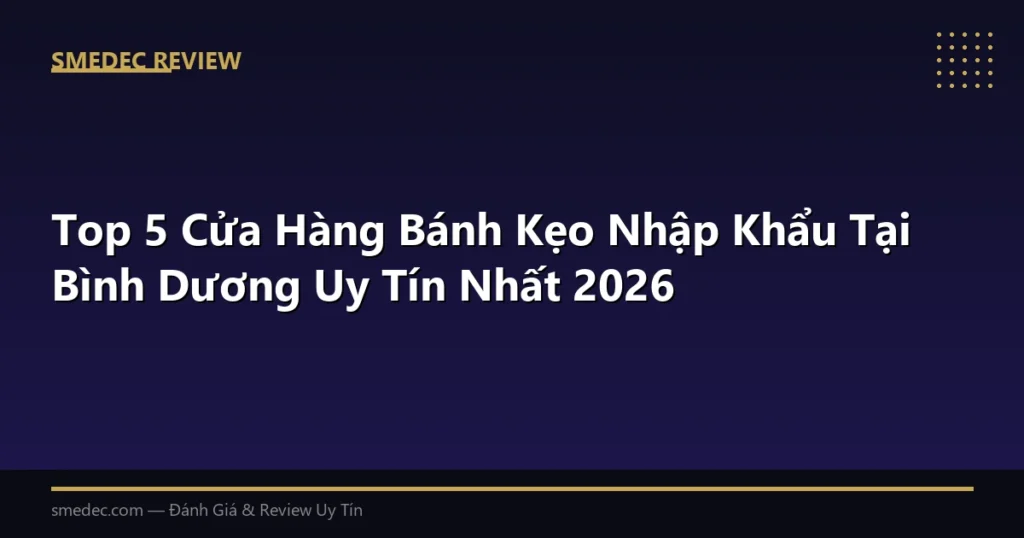 Top 5 Cửa Hàng Bánh Kẹo Nhập Khẩu Tại Bình Dương Uy Tín Nhất 2026