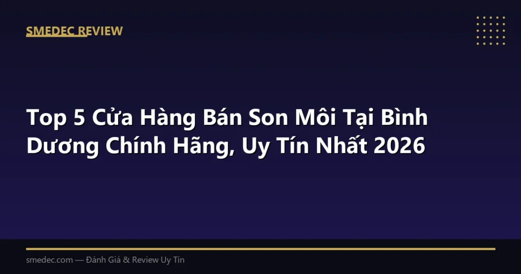 Top 5 Cửa Hàng Bán Son Môi Tại Bình Dương Chính Hãng, Uy Tín Nhất 2026