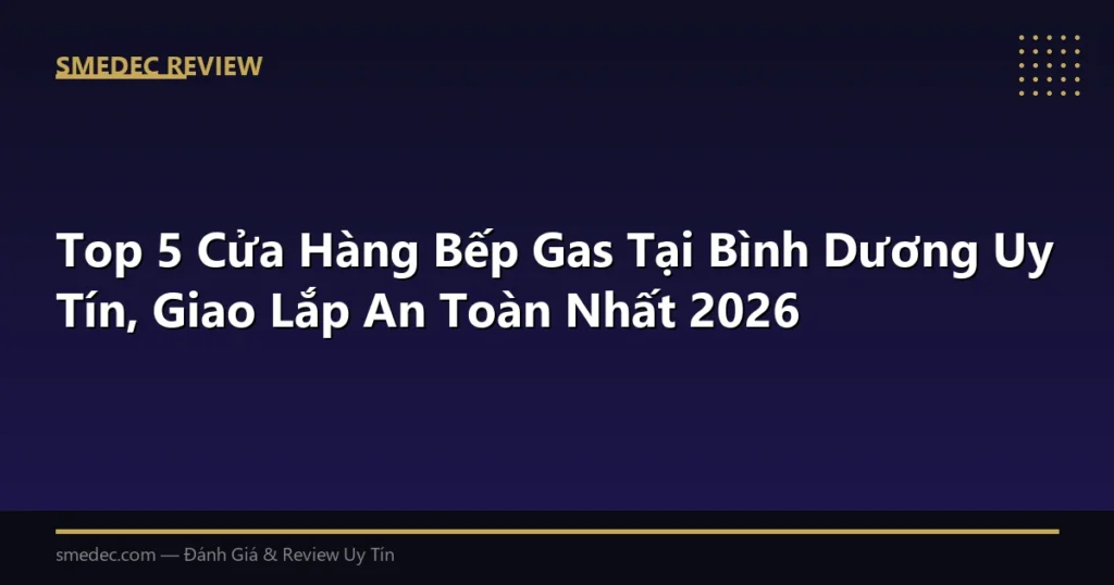 Top 5 Cửa Hàng Bếp Gas Tại Bình Dương Uy Tín, Giao Lắp An Toàn Nhất 2026