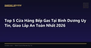 Top 5 Cửa Hàng Bếp Gas Tại Bình Dương Uy Tín, Giao Lắp An Toàn Nhất 2026