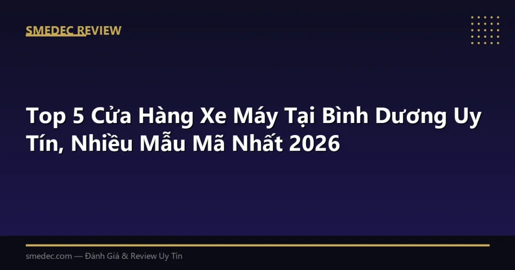 Top 5 Cửa Hàng Xe Máy Tại Bình Dương Uy Tín, Nhiều Mẫu Mã Nhất 2026