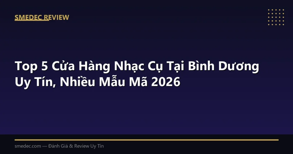 Top 5 Cửa Hàng Nhạc Cụ Tại Bình Dương Uy Tín, Nhiều Mẫu Mã 2026